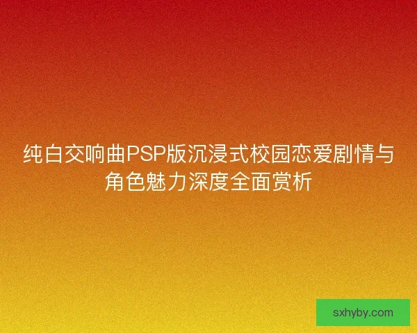 纯白交响曲PSP版沉浸式校园恋爱剧情与角色魅力深度全面赏析