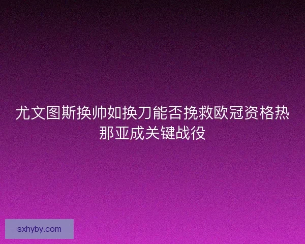 尤文图斯换帅如换刀能否挽救欧冠资格热那亚成关键战役